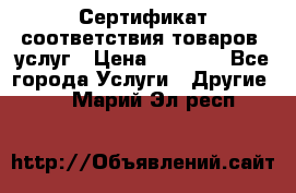 Сертификат соответствия товаров, услуг › Цена ­ 4 000 - Все города Услуги » Другие   . Марий Эл респ.